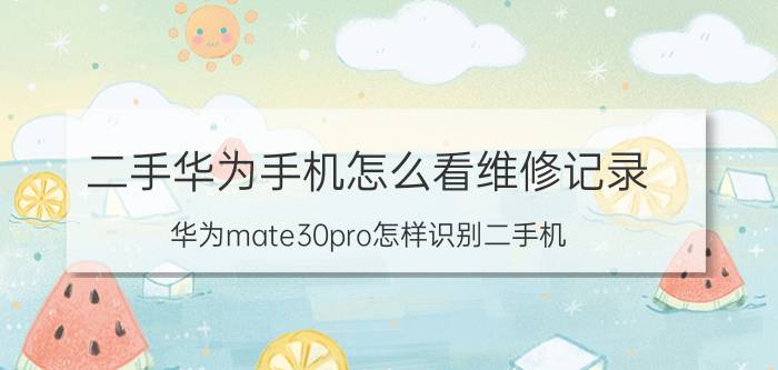 二手华为手机怎么看维修记录 华为mate30pro怎样识别二手机？